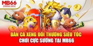 Bắn cá xèng đổi thưởng siêu tốc, chơi cực sướng tại MB66