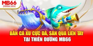 Bắn cá xu cực đã, săn quà liền tay tại thiên đường MB66