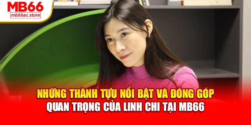Những thành tựu nổi bật và đóng góp quan trọng của Linh Chi tại MB66